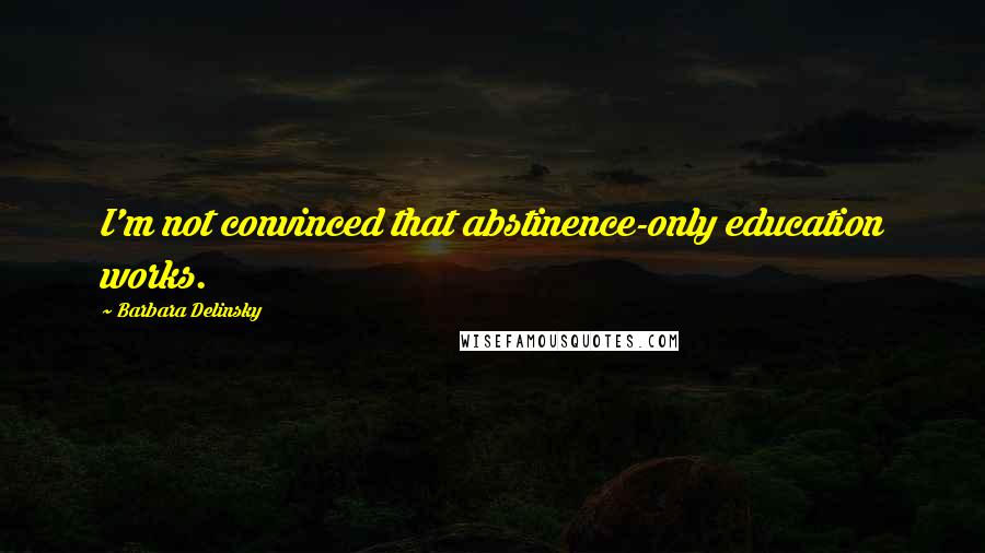 Barbara Delinsky Quotes: I'm not convinced that abstinence-only education works.