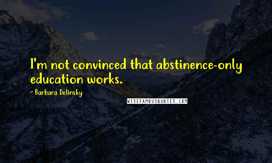 Barbara Delinsky Quotes: I'm not convinced that abstinence-only education works.