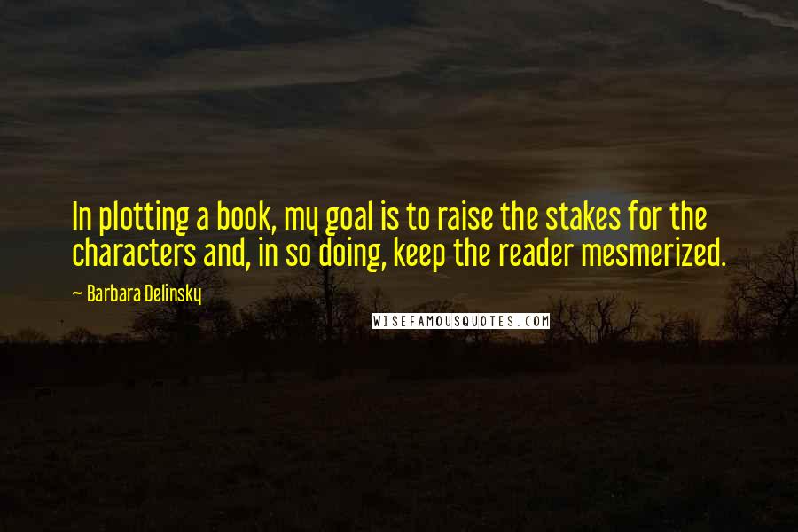 Barbara Delinsky Quotes: In plotting a book, my goal is to raise the stakes for the characters and, in so doing, keep the reader mesmerized.