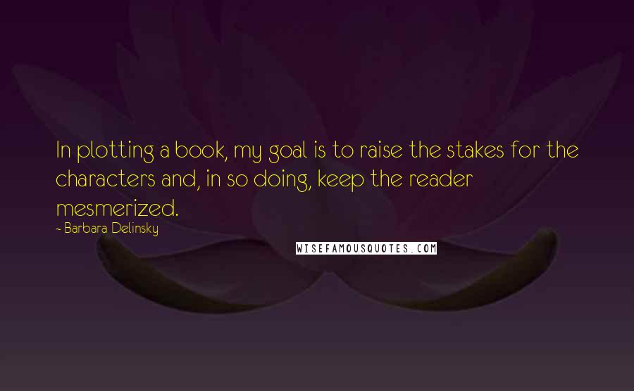 Barbara Delinsky Quotes: In plotting a book, my goal is to raise the stakes for the characters and, in so doing, keep the reader mesmerized.