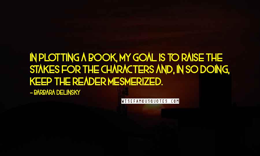Barbara Delinsky Quotes: In plotting a book, my goal is to raise the stakes for the characters and, in so doing, keep the reader mesmerized.