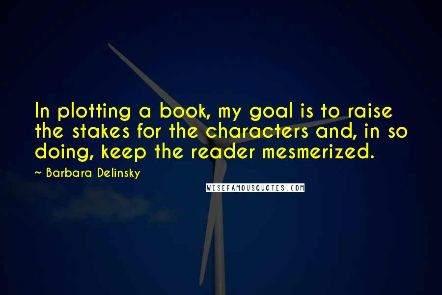 Barbara Delinsky Quotes: In plotting a book, my goal is to raise the stakes for the characters and, in so doing, keep the reader mesmerized.