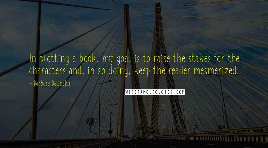 Barbara Delinsky Quotes: In plotting a book, my goal is to raise the stakes for the characters and, in so doing, keep the reader mesmerized.