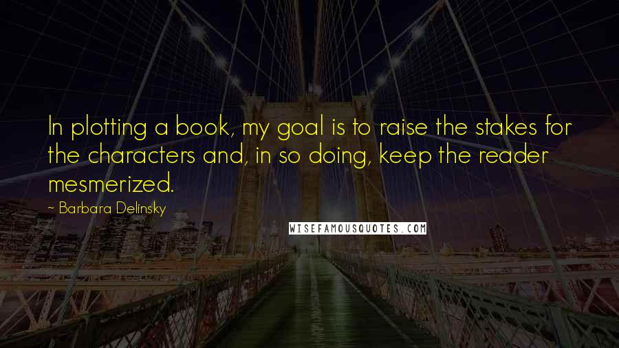 Barbara Delinsky Quotes: In plotting a book, my goal is to raise the stakes for the characters and, in so doing, keep the reader mesmerized.