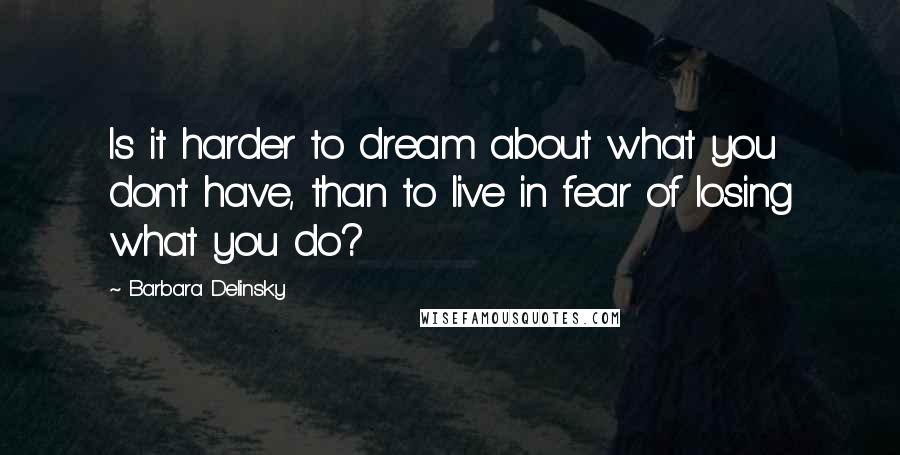 Barbara Delinsky Quotes: Is it harder to dream about what you don't have, than to live in fear of losing what you do?