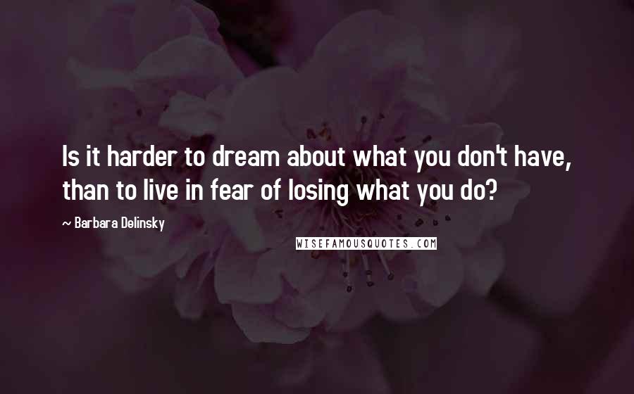 Barbara Delinsky Quotes: Is it harder to dream about what you don't have, than to live in fear of losing what you do?