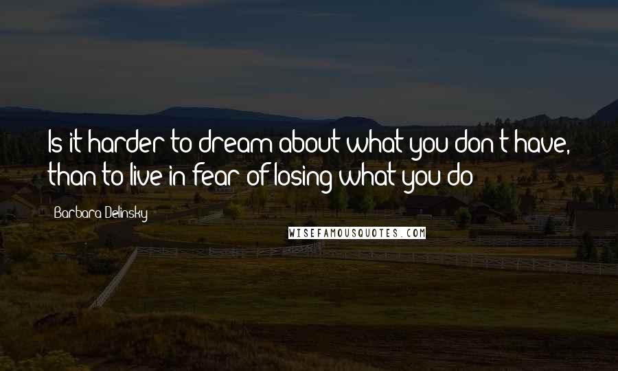 Barbara Delinsky Quotes: Is it harder to dream about what you don't have, than to live in fear of losing what you do?