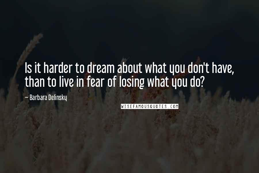 Barbara Delinsky Quotes: Is it harder to dream about what you don't have, than to live in fear of losing what you do?