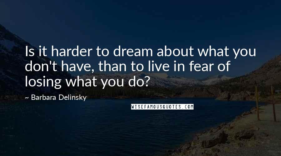 Barbara Delinsky Quotes: Is it harder to dream about what you don't have, than to live in fear of losing what you do?