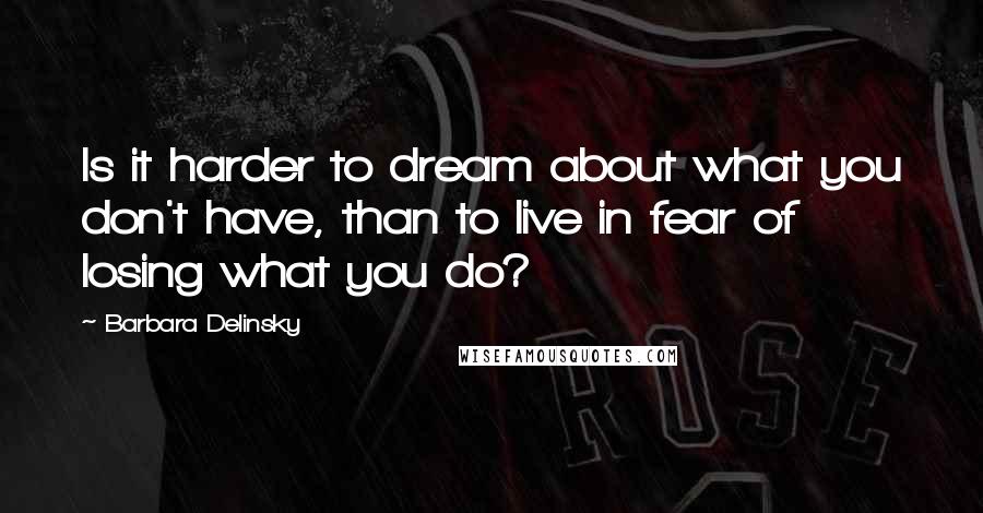 Barbara Delinsky Quotes: Is it harder to dream about what you don't have, than to live in fear of losing what you do?