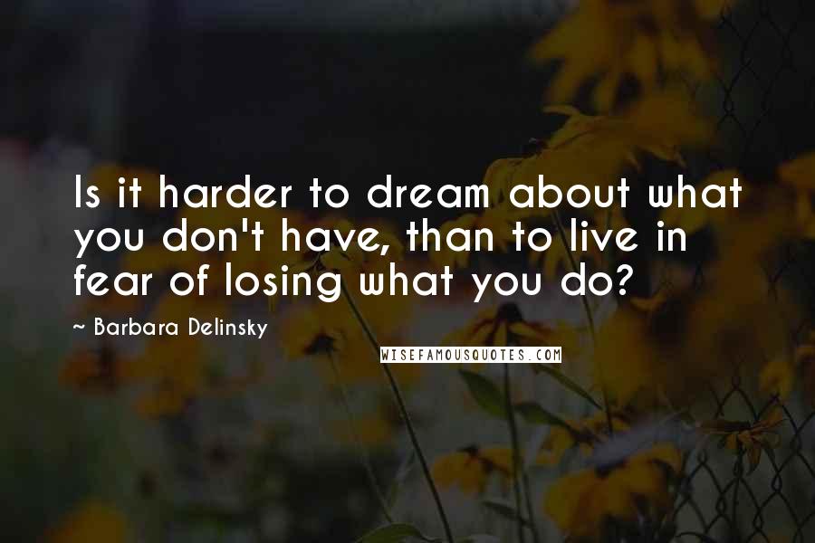 Barbara Delinsky Quotes: Is it harder to dream about what you don't have, than to live in fear of losing what you do?