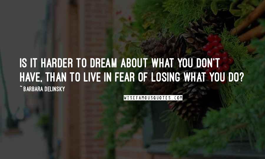 Barbara Delinsky Quotes: Is it harder to dream about what you don't have, than to live in fear of losing what you do?