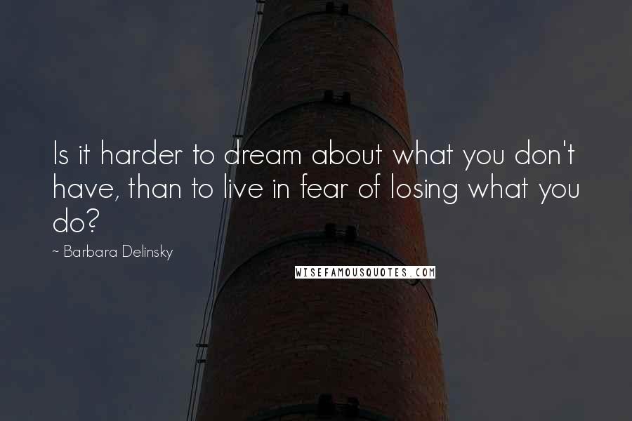 Barbara Delinsky Quotes: Is it harder to dream about what you don't have, than to live in fear of losing what you do?