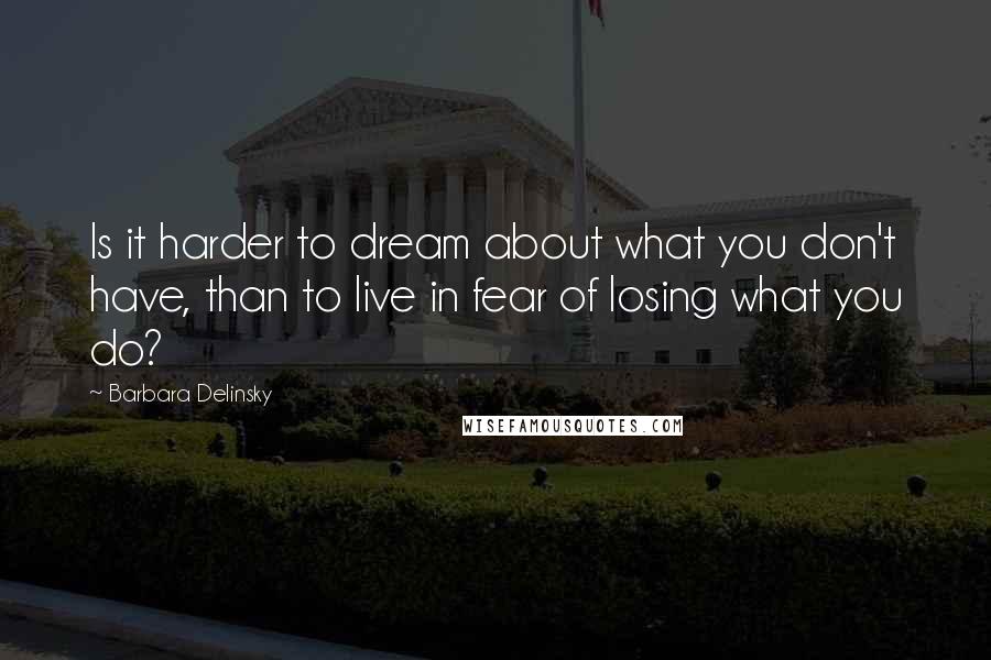 Barbara Delinsky Quotes: Is it harder to dream about what you don't have, than to live in fear of losing what you do?