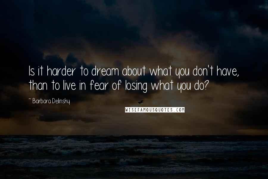 Barbara Delinsky Quotes: Is it harder to dream about what you don't have, than to live in fear of losing what you do?