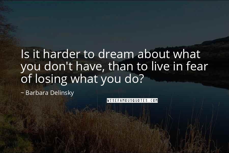 Barbara Delinsky Quotes: Is it harder to dream about what you don't have, than to live in fear of losing what you do?