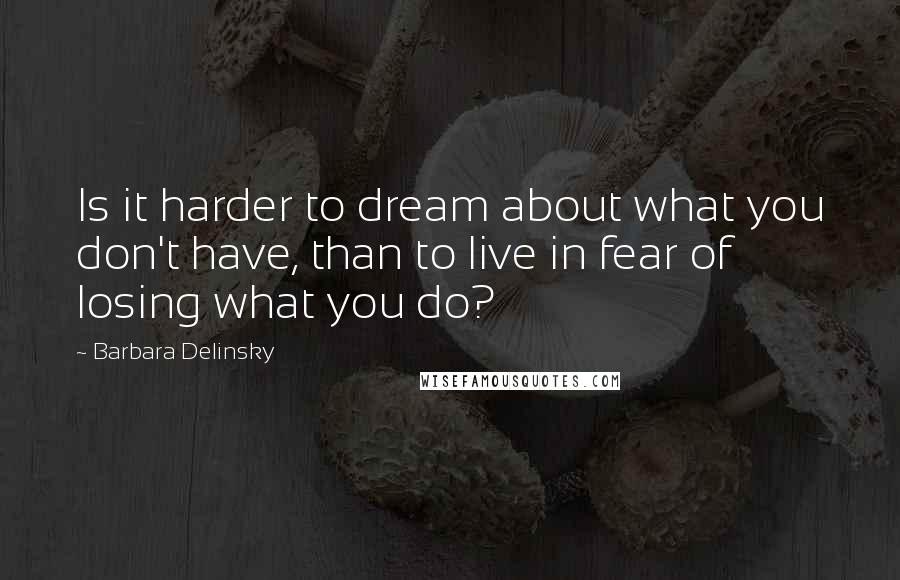 Barbara Delinsky Quotes: Is it harder to dream about what you don't have, than to live in fear of losing what you do?