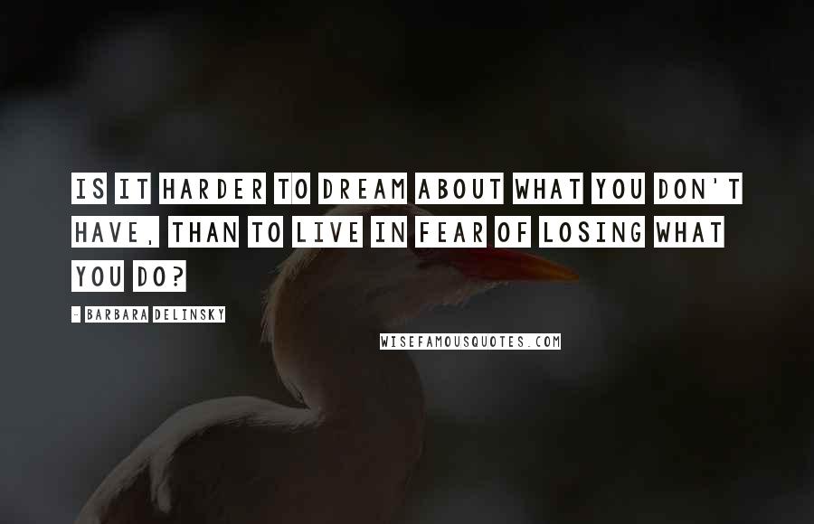 Barbara Delinsky Quotes: Is it harder to dream about what you don't have, than to live in fear of losing what you do?