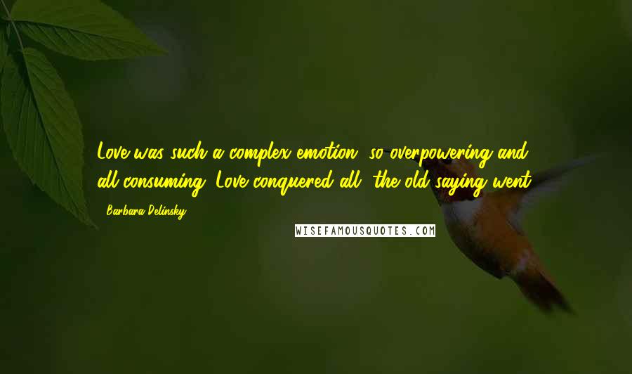 Barbara Delinsky Quotes: Love was such a complex emotion, so overpowering and all-consuming. Love conquered all, the old saying went.