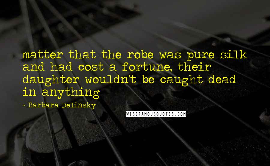 Barbara Delinsky Quotes: matter that the robe was pure silk and had cost a fortune, their daughter wouldn't be caught dead in anything