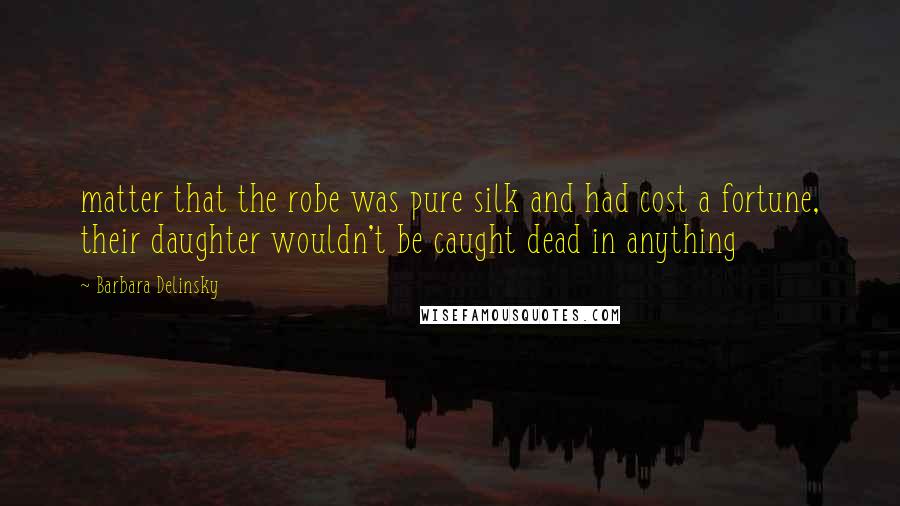 Barbara Delinsky Quotes: matter that the robe was pure silk and had cost a fortune, their daughter wouldn't be caught dead in anything