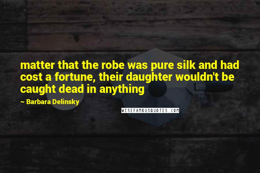 Barbara Delinsky Quotes: matter that the robe was pure silk and had cost a fortune, their daughter wouldn't be caught dead in anything