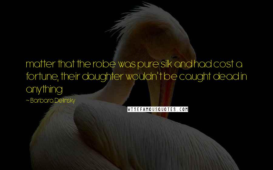 Barbara Delinsky Quotes: matter that the robe was pure silk and had cost a fortune, their daughter wouldn't be caught dead in anything