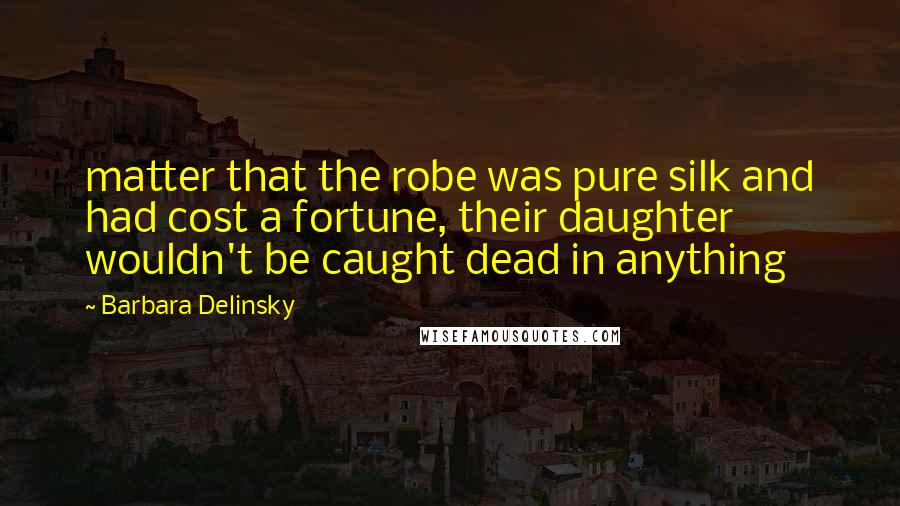 Barbara Delinsky Quotes: matter that the robe was pure silk and had cost a fortune, their daughter wouldn't be caught dead in anything