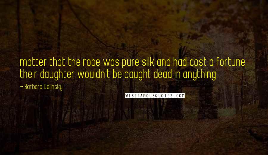 Barbara Delinsky Quotes: matter that the robe was pure silk and had cost a fortune, their daughter wouldn't be caught dead in anything