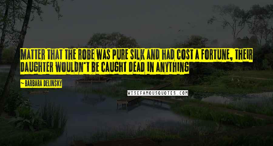 Barbara Delinsky Quotes: matter that the robe was pure silk and had cost a fortune, their daughter wouldn't be caught dead in anything