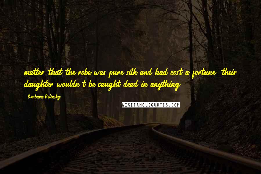 Barbara Delinsky Quotes: matter that the robe was pure silk and had cost a fortune, their daughter wouldn't be caught dead in anything