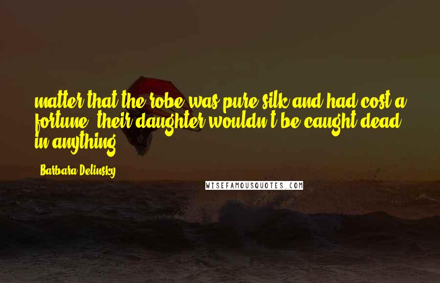 Barbara Delinsky Quotes: matter that the robe was pure silk and had cost a fortune, their daughter wouldn't be caught dead in anything