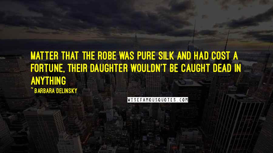 Barbara Delinsky Quotes: matter that the robe was pure silk and had cost a fortune, their daughter wouldn't be caught dead in anything