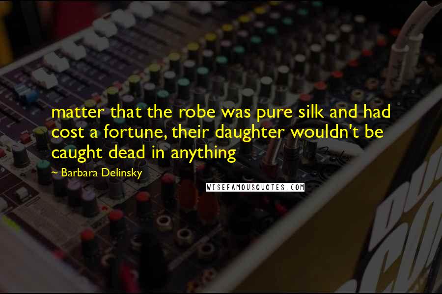 Barbara Delinsky Quotes: matter that the robe was pure silk and had cost a fortune, their daughter wouldn't be caught dead in anything