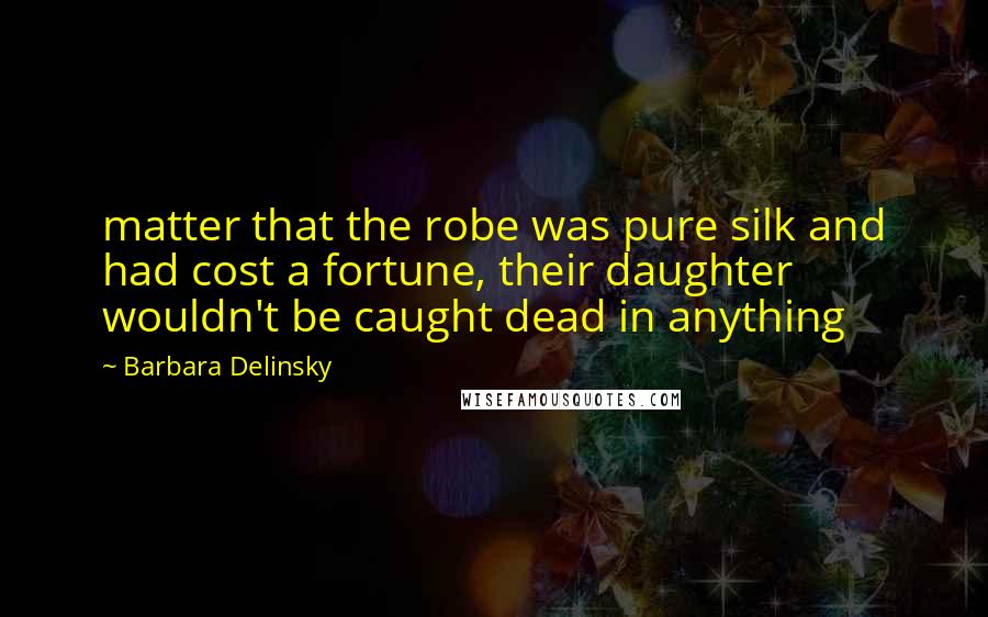 Barbara Delinsky Quotes: matter that the robe was pure silk and had cost a fortune, their daughter wouldn't be caught dead in anything