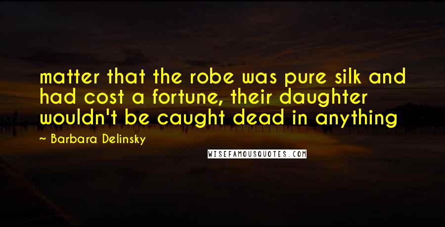 Barbara Delinsky Quotes: matter that the robe was pure silk and had cost a fortune, their daughter wouldn't be caught dead in anything