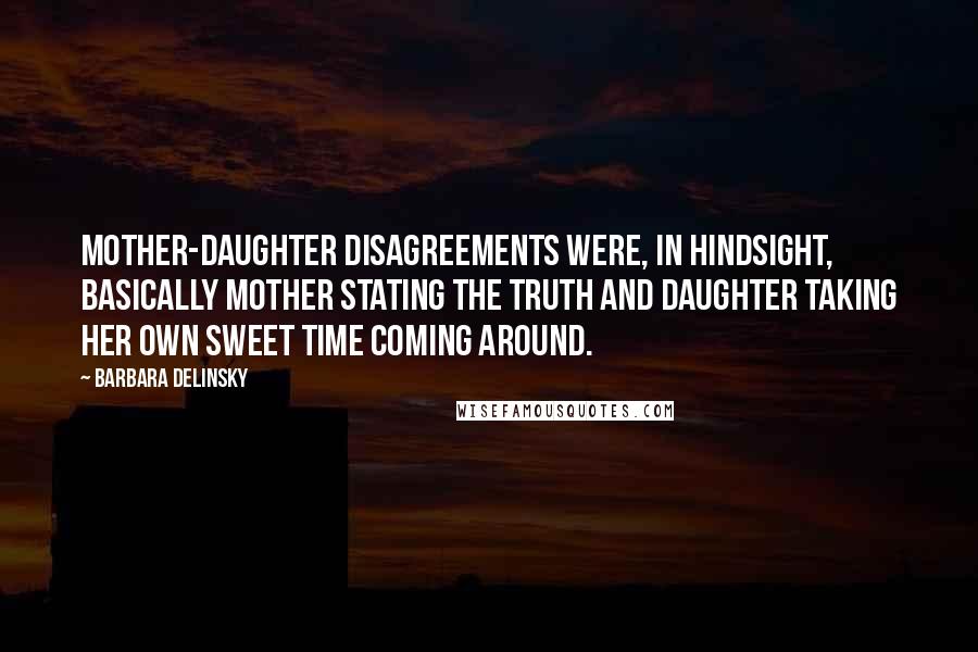 Barbara Delinsky Quotes: Mother-daughter disagreements were, in hindsight, basically mother stating the truth and daughter taking her own sweet time coming around.