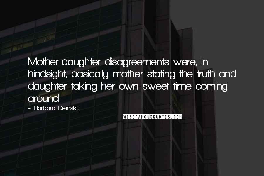 Barbara Delinsky Quotes: Mother-daughter disagreements were, in hindsight, basically mother stating the truth and daughter taking her own sweet time coming around.