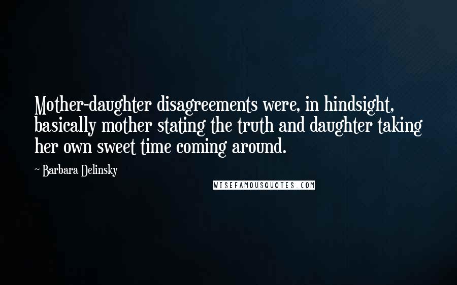Barbara Delinsky Quotes: Mother-daughter disagreements were, in hindsight, basically mother stating the truth and daughter taking her own sweet time coming around.