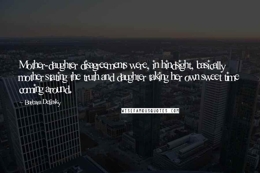 Barbara Delinsky Quotes: Mother-daughter disagreements were, in hindsight, basically mother stating the truth and daughter taking her own sweet time coming around.