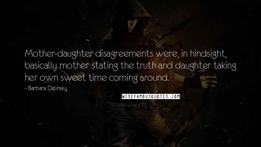Barbara Delinsky Quotes: Mother-daughter disagreements were, in hindsight, basically mother stating the truth and daughter taking her own sweet time coming around.