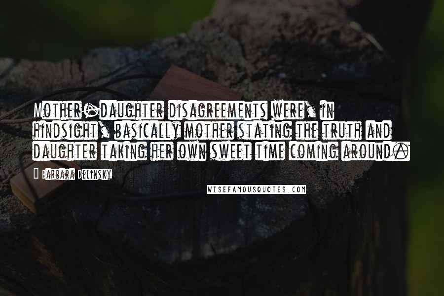 Barbara Delinsky Quotes: Mother-daughter disagreements were, in hindsight, basically mother stating the truth and daughter taking her own sweet time coming around.