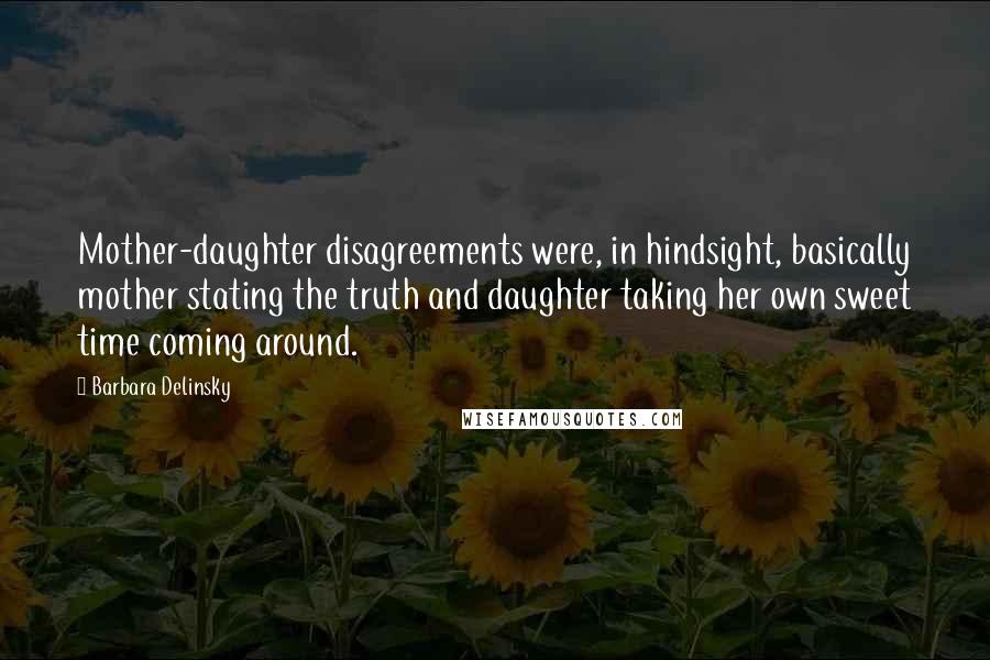 Barbara Delinsky Quotes: Mother-daughter disagreements were, in hindsight, basically mother stating the truth and daughter taking her own sweet time coming around.
