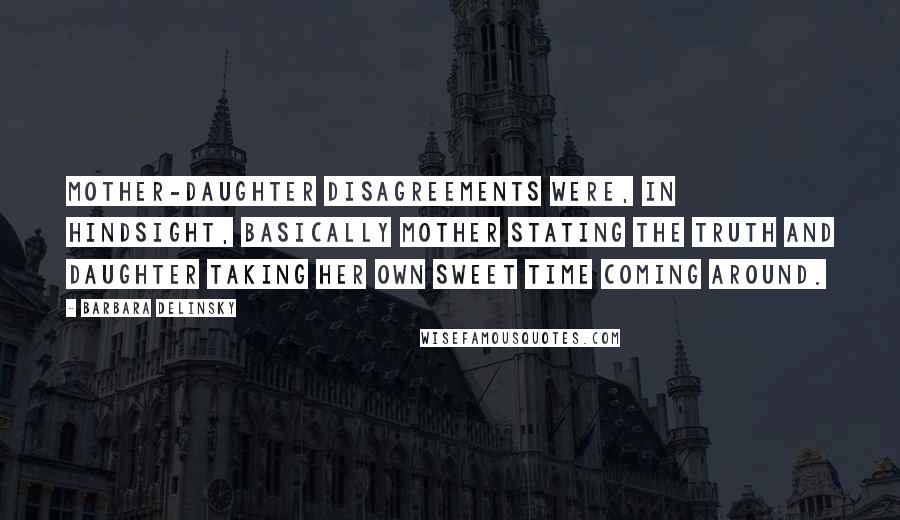 Barbara Delinsky Quotes: Mother-daughter disagreements were, in hindsight, basically mother stating the truth and daughter taking her own sweet time coming around.