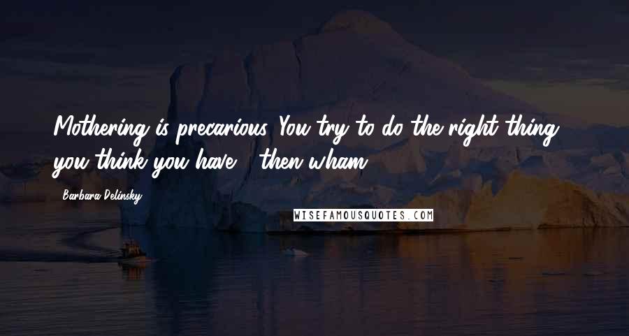 Barbara Delinsky Quotes: Mothering is precarious. You try to do the right thing - you think you have - then wham.