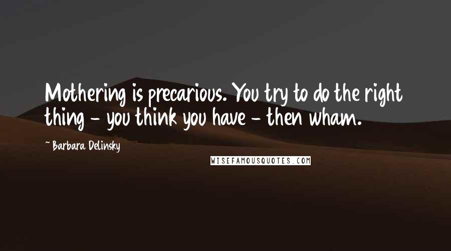 Barbara Delinsky Quotes: Mothering is precarious. You try to do the right thing - you think you have - then wham.