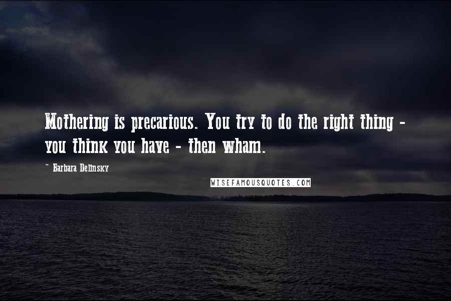 Barbara Delinsky Quotes: Mothering is precarious. You try to do the right thing - you think you have - then wham.
