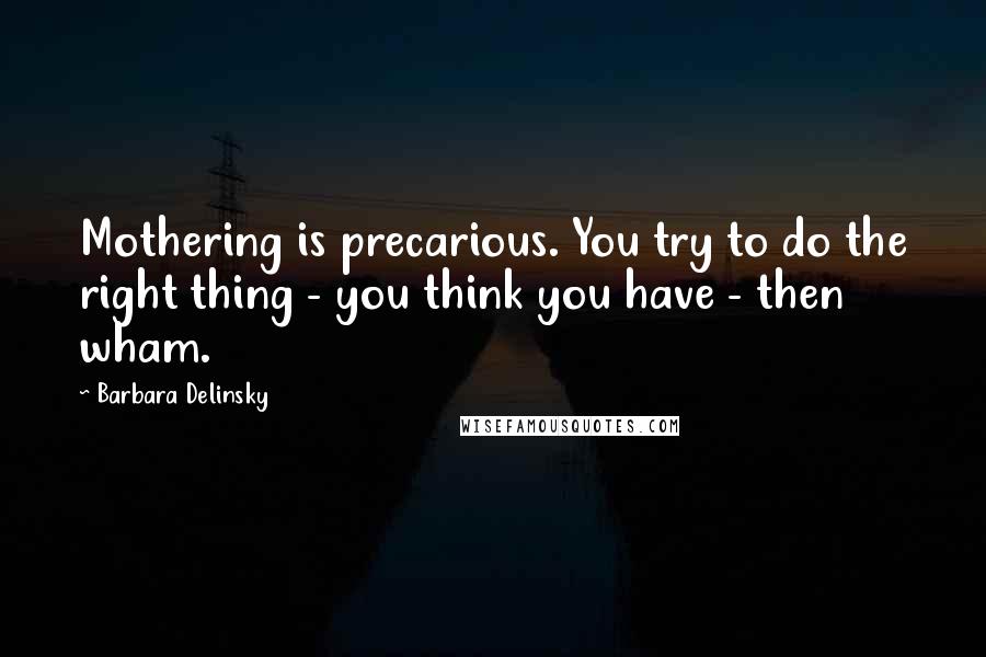 Barbara Delinsky Quotes: Mothering is precarious. You try to do the right thing - you think you have - then wham.