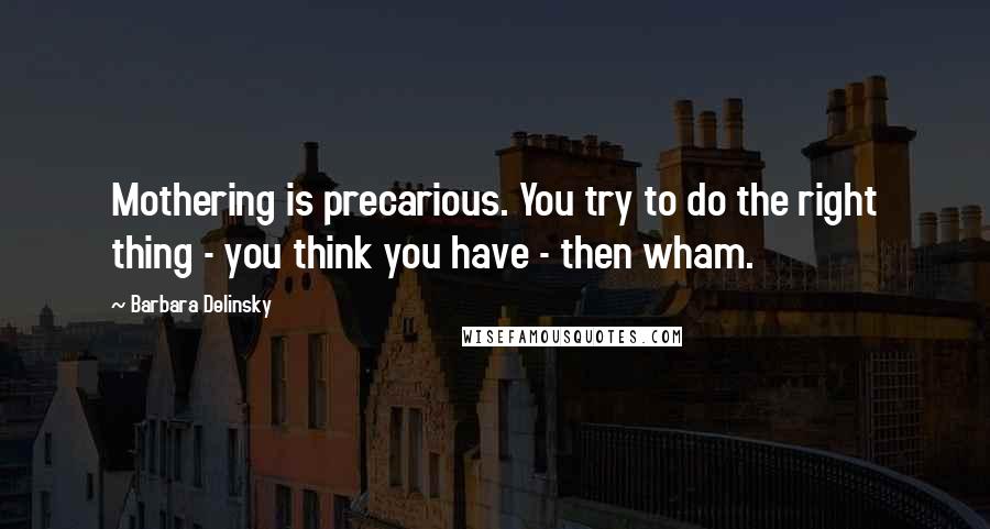 Barbara Delinsky Quotes: Mothering is precarious. You try to do the right thing - you think you have - then wham.