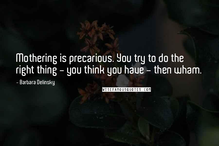 Barbara Delinsky Quotes: Mothering is precarious. You try to do the right thing - you think you have - then wham.